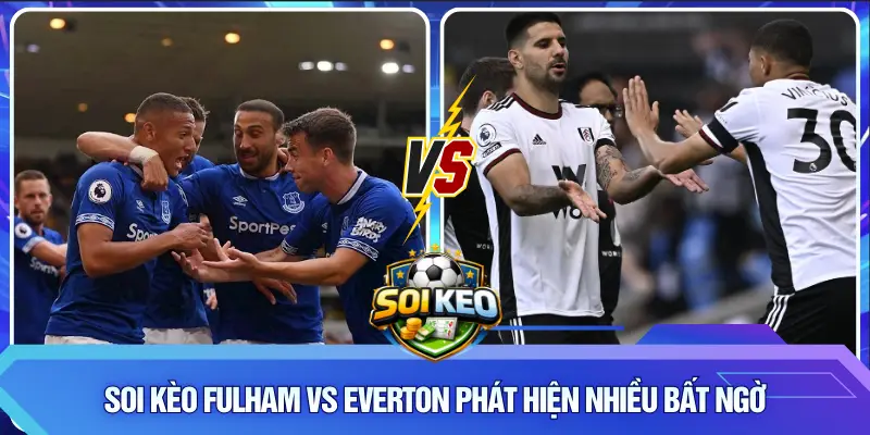 Soi Kèo Fulham vs Everton phát hiện nhiều bất ngờ